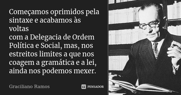 Começamos oprimidos pela sintaxe e acabamos às voltas com a Delegacia de Ordem Política e Social, mas, nos estreitos limites a que nos coagem a gramática e a le... Frase de Graciliano Ramos.