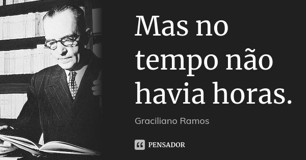 Mas no tempo não havia horas.... Frase de Graciliano Ramos.