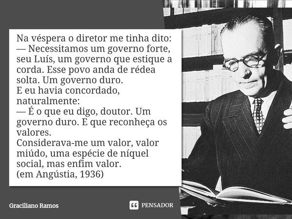 ⁠Na véspera o diretor me tinha dito: — Necessitamos um governo forte, seu Luís, um governo que estique a corda. Esse povo anda de rédea solta. Um governo duro. ... Frase de Graciliano Ramos.