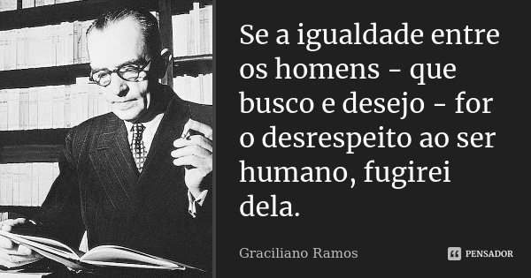 Se a igualdade entre os homens - que busco e desejo - for o desrespeito ao ser humano, fugirei dela.... Frase de Graciliano Ramos.