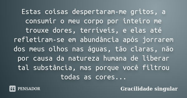 Estas coisas despertaram-me gritos, a consumir o meu corpo por inteiro me trouxe dores, terríveis, e elas até refletiram-se em abundância após jorrarem dos meus... Frase de Gracilidade singular.