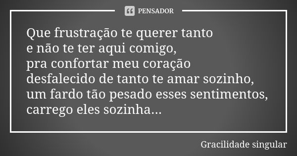 Que frustração te querer tanto e não te ter aqui comigo, pra confortar meu coração desfalecido de tanto te amar sozinho, um fardo tão pesado esses sentimentos, ... Frase de Gracilidade singular.