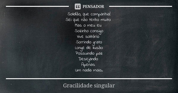 Solidão, que companhia! Sei que não tenho muito Mas o meu eu Sozinho consigo Vive solitário Sorrindo grato Longe de ilusão Possuindo paz Desejando Apenas Um nad... Frase de Gracilidade singular.