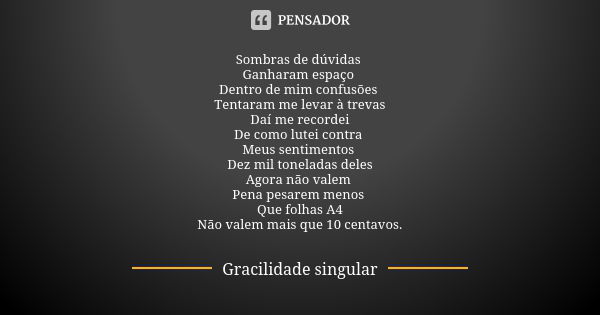 Sombras de dúvidas Ganharam espaço Dentro de mim confusões Tentaram me levar à trevas Daí me recordei De como lutei contra Meus sentimentos Dez mil toneladas de... Frase de Gracilidade singular.