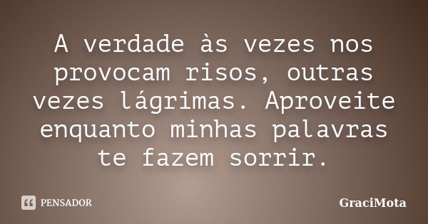 A verdade às vezes nos provocam risos, outras vezes lágrimas. Aproveite enquanto minhas palavras te fazem sorrir.... Frase de GraciMota.