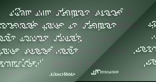Com um tempo você aprende que o tempo não cura tudo, porque você não permite!... Frase de GraciMota.