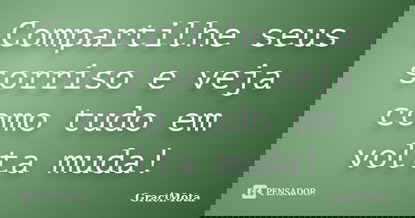 Compartilhe seus sorriso e veja como tudo em volta muda!... Frase de GraciMota.