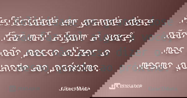 Felicidade em grande dose não faz mal algum a você, mas não posso dizer o mesmo quanto ao próximo.... Frase de GraciMota.