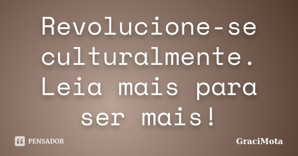 Revolucione-se culturalmente. Leia mais para ser mais!... Frase de GraciMota.