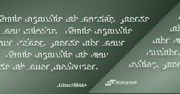 Tenho orgulho do sertão, gosto do seu cheiro. Tenho orgulho dos meus risos, gosto dos seus ruídos. Tenho orgulho do meu olhar, gosto de suas palavras.... Frase de GraciMota.
