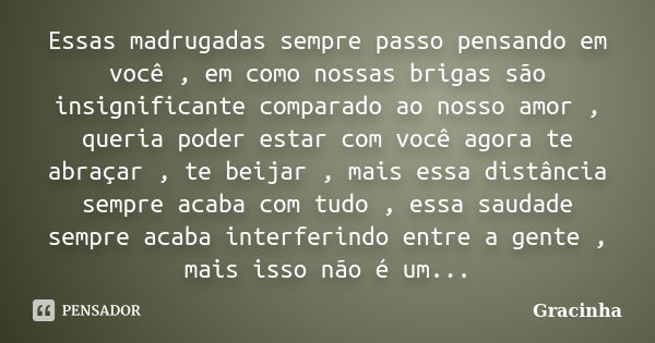 Essas madrugadas sempre passo pensando em você , em como nossas brigas são insignificante comparado ao nosso amor , queria poder estar com você agora te abraçar... Frase de Gracinha.