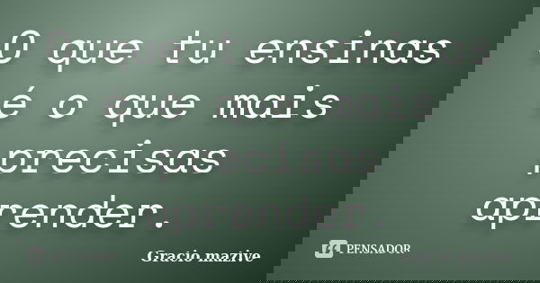 O que tu ensinas é o que mais precisas aprender.... Frase de Gracio mazive.