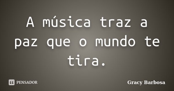 A música traz a paz que o mundo te tira.... Frase de Gracy Barbosa.