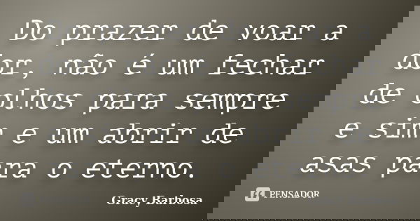 Do prazer de voar a dor, não é um fechar de olhos para sempre e sim e um abrir de asas para o eterno.... Frase de Gracy Barbosa.