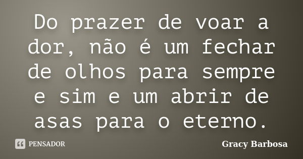 Do prazer de voar a dor, não é um fechar de olhos para sempre e sim e um abrir de asas para o eterno.... Frase de Gracy Barbosa.