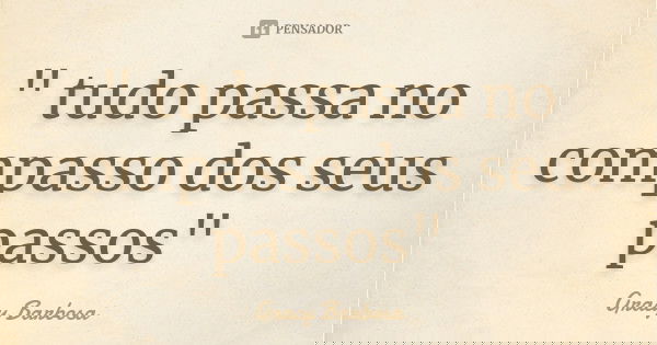 " tudo passa no compasso dos seus passos"... Frase de Gracy Barbosa.