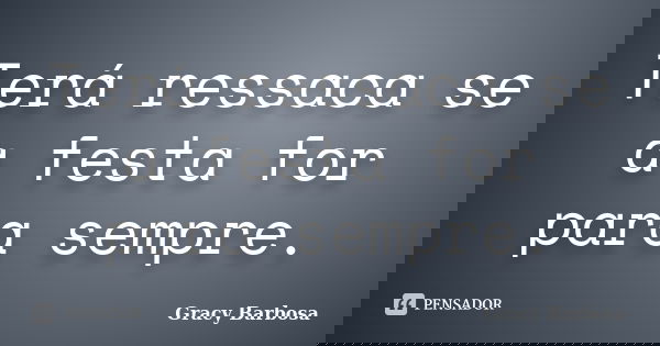 Terá ressaca se a festa for para sempre.... Frase de Gracy Barbosa.