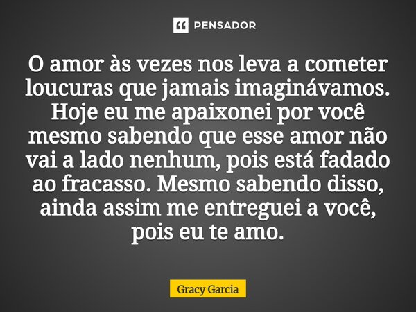 ⁠O amor às vezes nos leva a cometer loucuras que jamais imaginávamos. Hoje eu me apaixonei por você mesmo sabendo que esse amor não vai a lado nenhum, pois está... Frase de Gracy Garcia.
