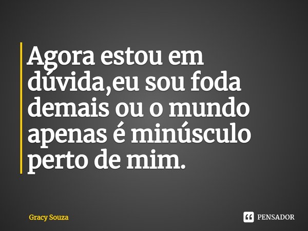Agora estou em dúvida,eu sou foda demais ou o mundo apenas é minúsculo perto de mim.⁠... Frase de Gracy Souza.