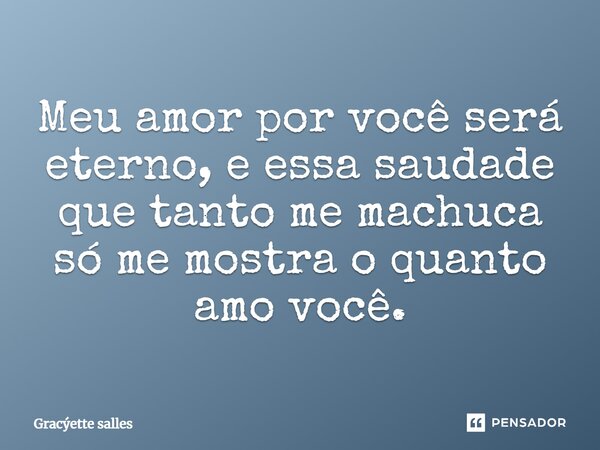 Meu amor por você será eterno, e essa saudade que tanto me machuca só me mostra o quanto amo você.... Frase de Gracýette salles.
