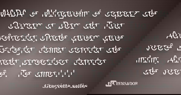 NADA e Ninguém é capaz de Curar a Dor da Tua Ausência,Onde quer que você Esteja toma conta de mim, Ainda preciso tanto de você. Te amo!!!... Frase de Gracýette salles.