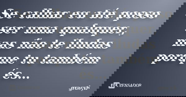 Se calhar eu até posso ser uma qualquer, mas não te iludas porque tu também és…... Frase de gracyh.