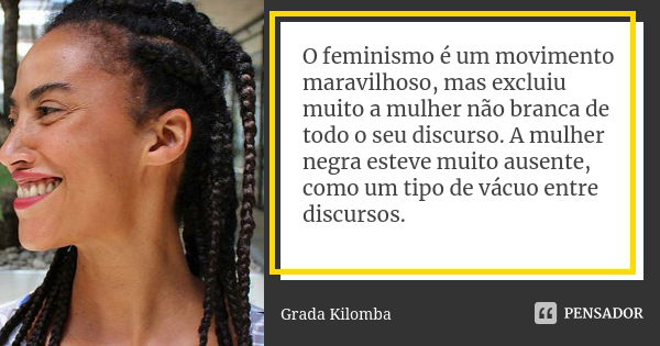 O feminismo é um movimento maravilhoso, mas excluiu muito a mulher não branca de todo o seu discurso. A mulher negra esteve muito ausente, como um tipo de vácuo... Frase de Grada Kilomba.