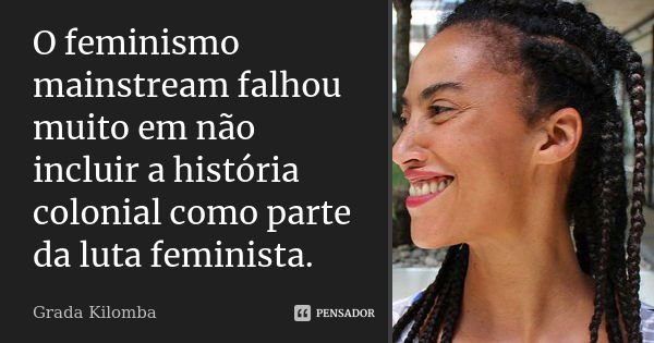 O feminismo mainstream falhou muito em não incluir a história colonial como parte da luta feminista.... Frase de Grada Kilomba.