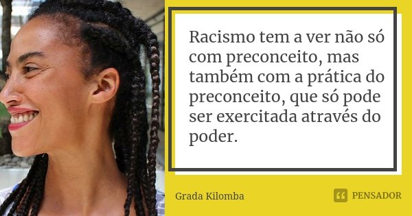 Racismo tem a ver não só com preconceito, mas também com a prática do preconceito, que só pode ser exercitada através do poder.... Frase de Grada Kilomba.