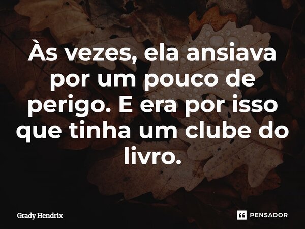 ⁠Às vezes, ela ansiava por um pouco de perigo. E era por isso que tinha um clube do livro.... Frase de Grady Hendrix.