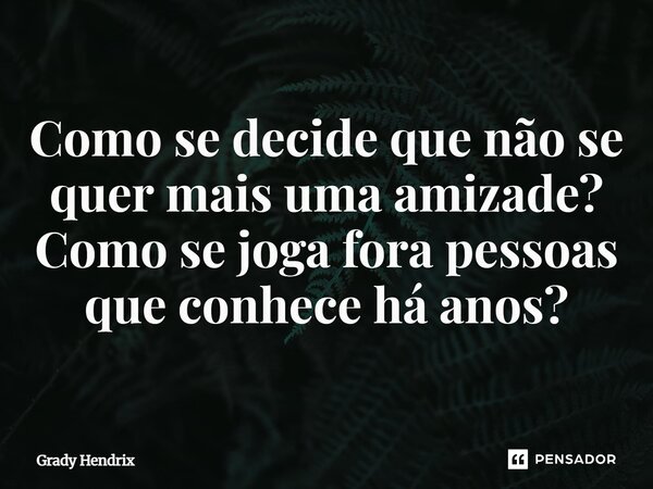 ⁠Como se decide que não se quer mais uma amizade? Como se joga fora pessoas que conhece há anos?... Frase de Grady Hendrix.
