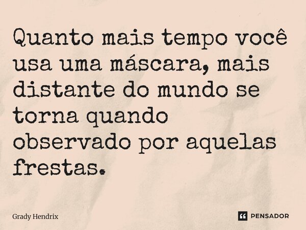 ⁠Quanto mais tempo você usa uma máscara, mais distante do mundo se torna quando observado por aquelas frestas.... Frase de Grady Hendrix.