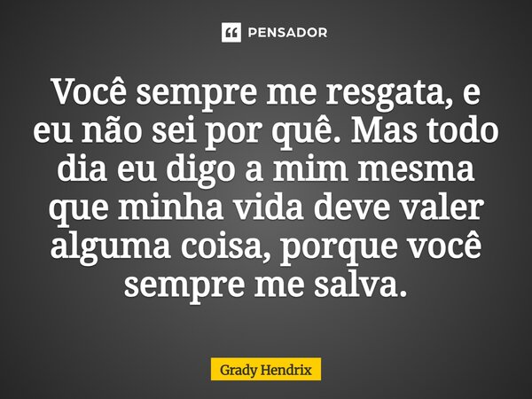 Você sempre me resgata, e eu não sei por quê. Mas todo dia eu digo a mim mesma que minha vida deve valer alguma coisa, porque você sempre me salva.... Frase de Grady Hendrix.