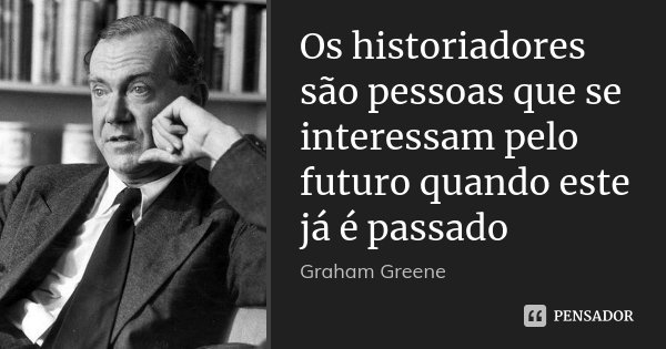 Os historiadores são pessoas que se interessam pelo futuro quando este já é passado... Frase de Graham Greene.