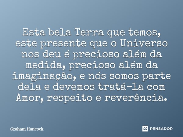 ⁠Esta bela Terra que temos, este presente que o Universo nos deu é precioso além da medida, precioso além da imaginação, e nós somos parte dela e devemos tratá-... Frase de Graham Hancock.