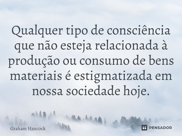⁠Qualquer tipo de consciência que não esteja relacionada à produção ou consumo de bens materiais é estigmatizada em nossa sociedade hoje.... Frase de Graham Hancock.