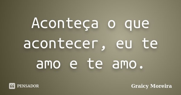 Aconteça o que acontecer, eu te amo e te amo.... Frase de Graicy Moreira.