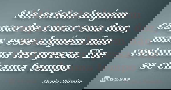 Até existe alguém capaz de curar sua dor, mas esse alguém não costuma ter pressa. Ele se chama tempo... Frase de Graicy Moreira.