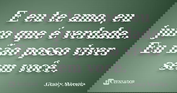 E eu te amo, eu juro que é verdade. Eu não posso viver sem você.... Frase de Graicy Moreira.