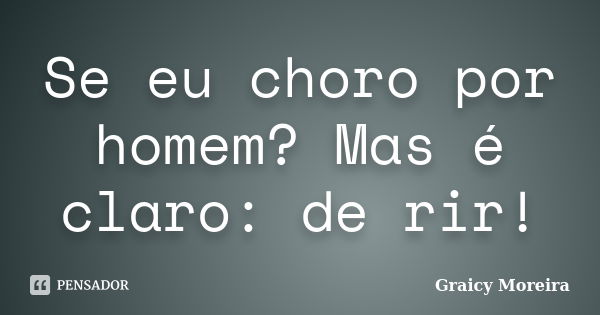 Se eu choro por homem? Mas é claro: de rir!... Frase de Graicy Moreira.