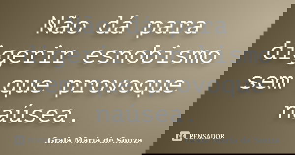 Não dá para digerir esnobismo sem que provoque naúsea.... Frase de Grala Maria de Souza.