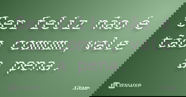 Ser feliz não é tão comum, vale a pena.... Frase de Gram.
