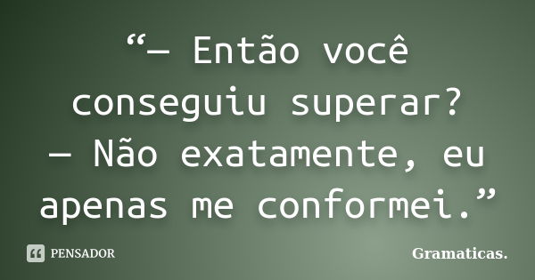 “— Então você conseguiu superar? — Não exatamente, eu apenas me conformei.”... Frase de Gramaticas..