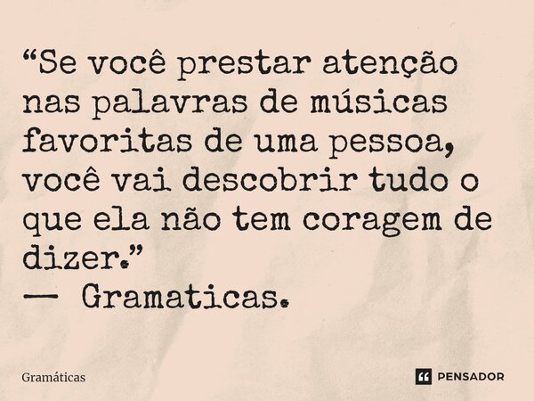 ⁠“Se você prestar atenção nas palavras de músicas favoritas de uma pessoa, você vai descobrir tudo o que ela não tem coragem de dizer.” — Gramaticas.... Frase de Gramáticas.