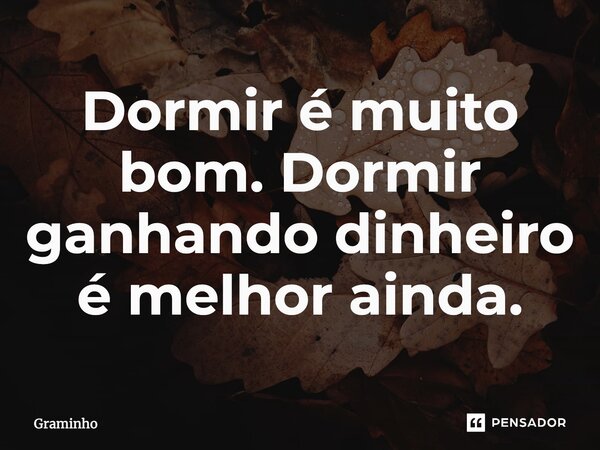 ⁠⁠Dormir é muito bom. Dormir ganhando dinheiro é melhor ainda.... Frase de Graminho.