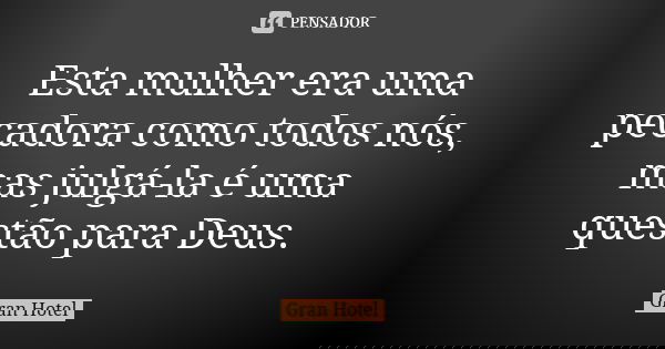 Esta mulher era uma pecadora como todos nós, mas julgá-la é uma questão para Deus.... Frase de Gran Hotel.