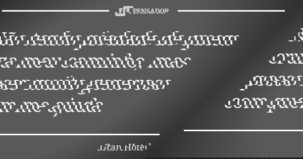 Não tenho piedade de quem cruza meu caminho, mas posso ser muito generoso com quem me ajuda.... Frase de Gran Hotel.