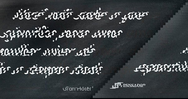 Você não sabe o que significa para uma mulher viver de espartilho o tempo todo.... Frase de Gran Hotel.