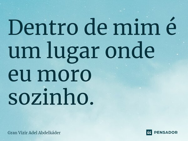 ⁠Dentro de mim é um lugar onde eu moro sozinho.... Frase de Gran Vizir Adel Abdelkáder.