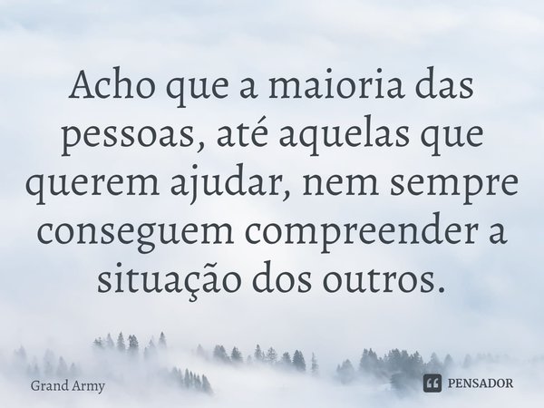 ⁠Acho que a maioria das pessoas, até aquelas que querem ajudar, nem sempre conseguem compreender a situação dos outros.... Frase de Grand Army.